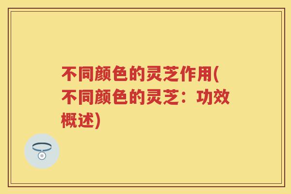 不同颜色的灵芝作用(不同颜色的灵芝:功效概述) 不同颜色的灵芝作用(不同颜色的灵芝:功效概述)