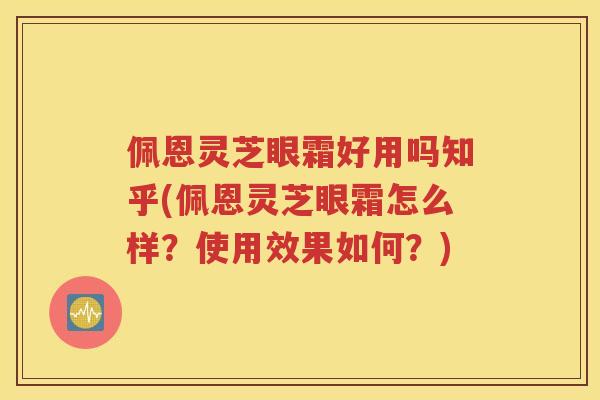 佩恩灵芝眼霜好用吗知乎(佩恩灵芝眼霜怎么样?使用效果如何?) 佩恩灵芝眼霜好用吗知乎(佩恩灵芝眼霜怎么样?使用效果如何?)