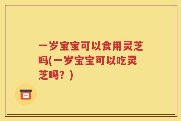 一岁宝宝可以食用灵芝吗(一岁宝宝可以吃灵芝吗？)