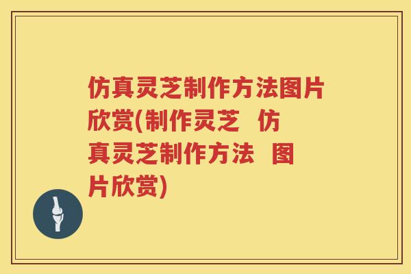 仿真灵芝制作方法图片欣赏(制作灵芝 仿真灵芝制作方法 图片欣赏) 仿真灵芝制作方法图片欣赏(制作灵芝 仿真灵芝制作方法 图片欣赏)