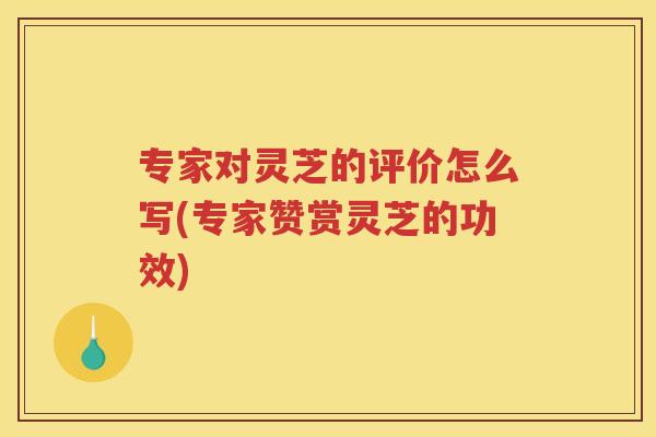专家对灵芝的评价怎么写(专家赞赏灵芝的功效)