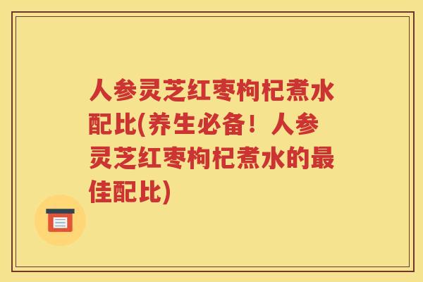 人参灵芝红枣枸杞煮水配比(养生必备!人参灵芝红枣枸杞煮水的佳配比) 人参灵芝红枣枸杞煮水配比(养生必备!人参灵芝红枣枸杞煮水的佳配比)