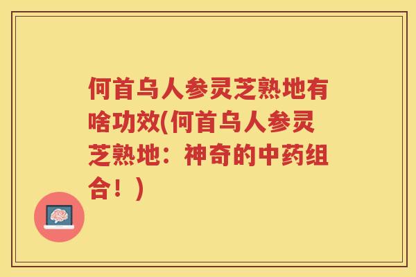 何首乌人参灵芝熟地有啥功效(何首乌人参灵芝熟地:神奇的组合!) 何首乌人参灵芝熟地有啥功效(何首乌人参灵芝熟地:神奇的组合!)