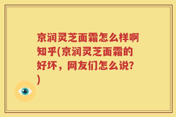 京润灵芝面霜怎么样啊知乎(京润灵芝面霜的好坏，网友们怎么说？)