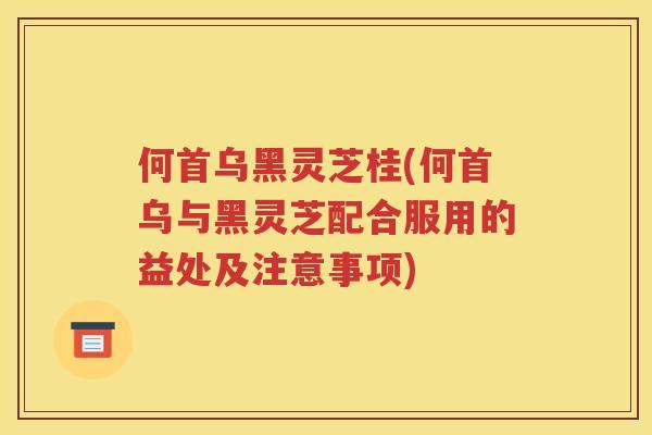 何首乌黑灵芝桂(何首乌与黑灵芝配合服用的益处及注意事项) 何首乌黑灵芝桂(何首乌与黑灵芝配合服用的益处及注意事项)