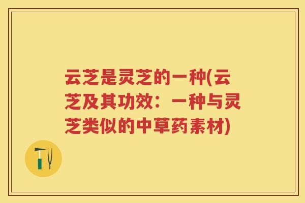 云芝是灵芝的一种(云芝及其功效：一种与灵芝类似的中草药素材)