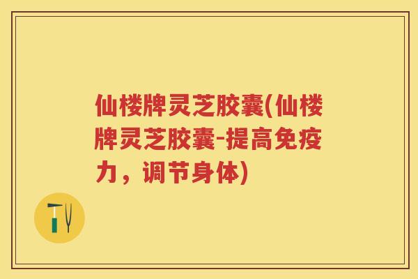 仙楼牌灵芝胶囊(仙楼牌灵芝胶囊-提高免疫力，调节身体)