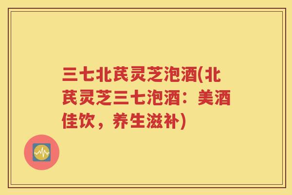 三七北芪灵芝泡酒(北芪灵芝三七泡酒：美酒佳饮，养生滋补)