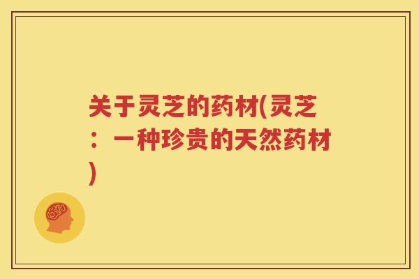 关于灵芝的药材(灵芝：一种珍贵的天然药材)