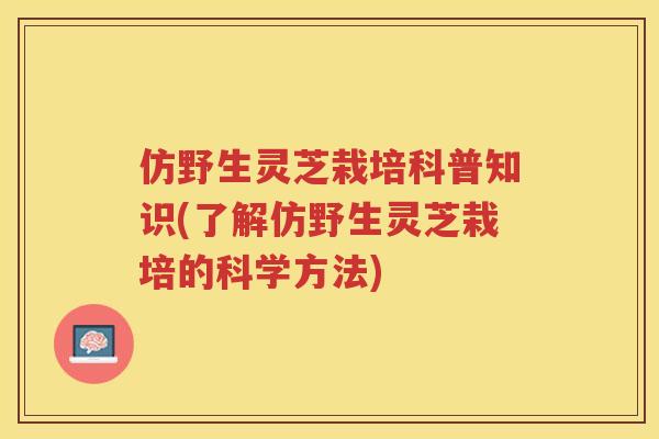 仿野生灵芝栽培科普知识(了解仿野生灵芝栽培的科学方法) 仿野生灵芝栽培科普知识(了解仿野生灵芝栽培的科学方法)