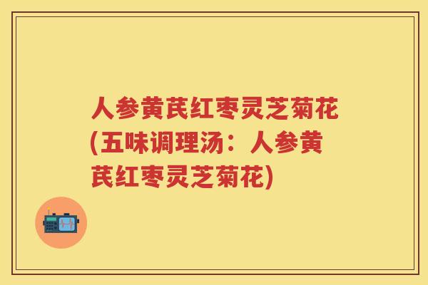 人参黄芪红枣灵芝菊花(五味调理汤：人参黄芪红枣灵芝菊花)