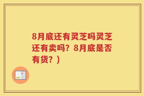 8月底还有灵芝吗灵芝还有卖吗？8月底是否有货？)