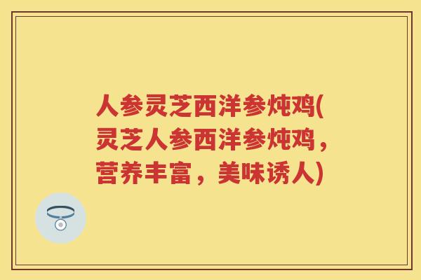 人参灵芝西洋参炖鸡(灵芝人参西洋参炖鸡,营养丰富,美味诱人) 人参灵芝西洋参炖鸡(灵芝人参西洋参炖鸡,营养丰富,美味诱人)