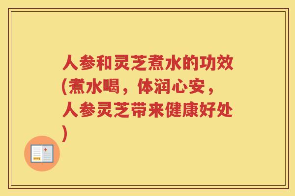 人参和灵芝煮水的功效(煮水喝,体润心安,人参灵芝带来健康好处) 人参和灵芝煮水的功效(煮水喝,体润心安,人参灵芝带来健康好处)