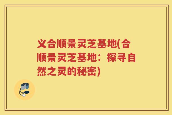 义合顺景灵芝基地(合顺景灵芝基地:探寻自然之灵的秘密) 义合顺景灵芝基地(合顺景灵芝基地:探寻自然之灵的秘密)