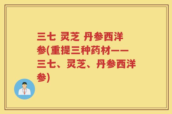 三七 灵芝 丹参西洋参(重提三种药材——三七、灵芝、丹参西洋参) 三七 灵芝 丹参西洋参(重提三种药材——三七、灵芝、丹参西洋参)