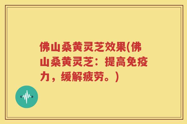 佛山桑黄灵芝效果(佛山桑黄灵芝：提高免疫力，缓解疲劳。)