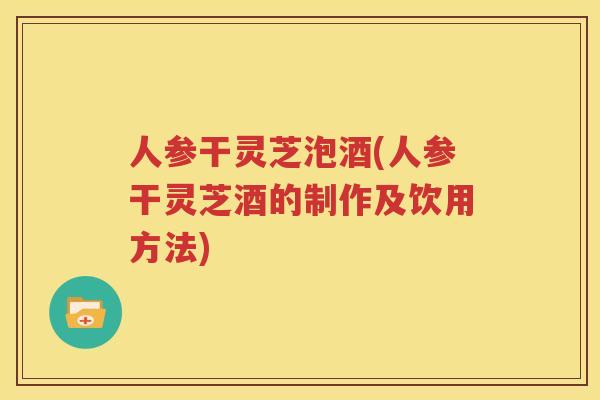 人参干灵芝泡酒(人参干灵芝酒的制作及饮用方法) 人参干灵芝泡酒(人参干灵芝酒的制作及饮用方法)