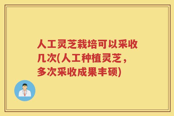 人工灵芝栽培可以采收几次(人工种植灵芝，多次采收成果丰硕)