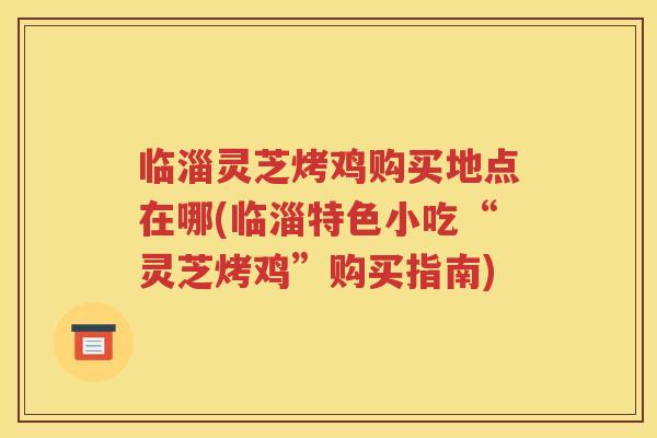 临淄灵芝烤鸡购买地点在哪(临淄特色小吃“灵芝烤鸡”购买指南) 临淄灵芝烤鸡购买地点在哪(临淄特色小吃“灵芝烤鸡”购买指南)
