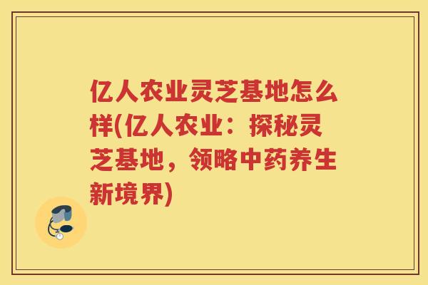 亿人农业灵芝基地怎么样(亿人农业：探秘灵芝基地，领略养生新境界)