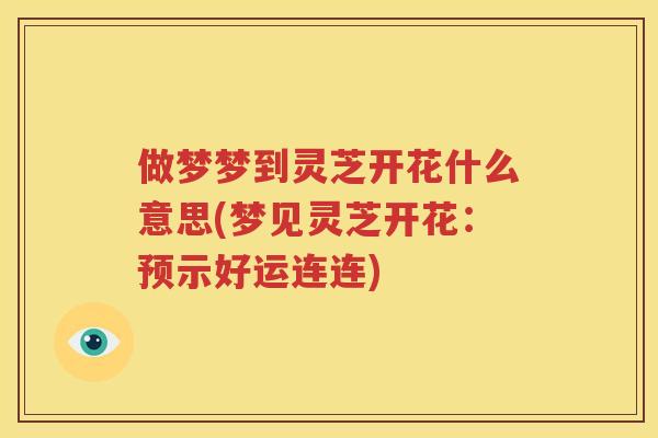 做梦梦到灵芝开花什么意思(梦见灵芝开花：预示好运连连)