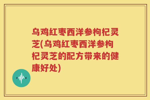乌鸡红枣西洋参枸杞灵芝(乌鸡红枣西洋参枸杞灵芝的配方带来的健康好处)