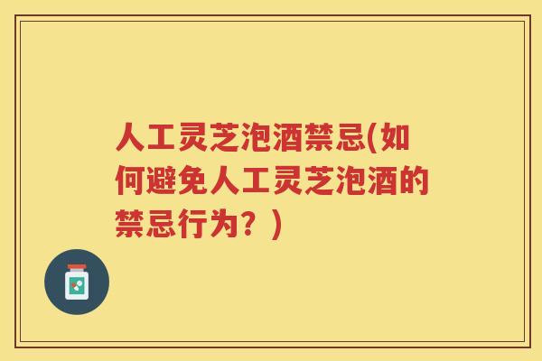 人工灵芝泡酒禁忌(如何避免人工灵芝泡酒的禁忌行为？)