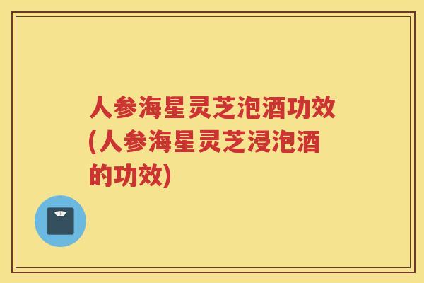 人参海星灵芝泡酒功效(人参海星灵芝浸泡酒的功效) 人参海星灵芝泡酒功效(人参海星灵芝浸泡酒的功效)