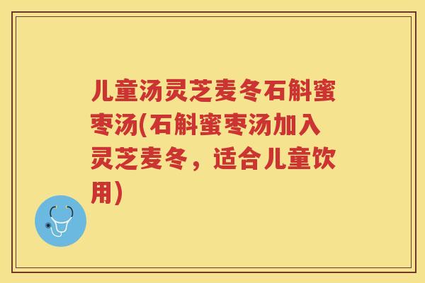 儿童汤灵芝麦冬石斛蜜枣汤(石斛蜜枣汤加入灵芝麦冬，适合儿童饮用)