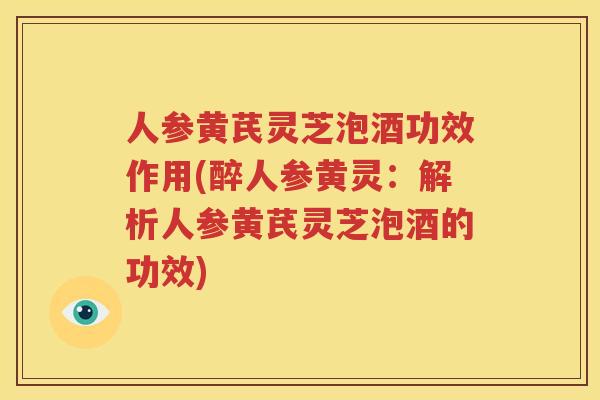 人参黄芪灵芝泡酒功效作用(醉人参黄灵:解析人参黄芪灵芝泡酒的功效) 人参黄芪灵芝泡酒功效作用(醉人参黄灵:解析人参黄芪灵芝泡酒的功效)