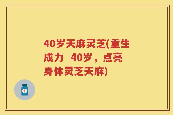 40岁天麻灵芝(重生成力 40岁,点亮身体灵芝天麻) 40岁天麻灵芝(重生成力 40岁,点亮身体灵芝天麻)
