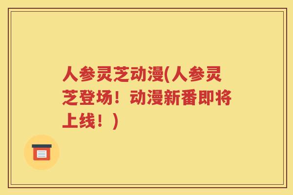 人参灵芝动漫(人参灵芝登场！动漫新番即将上线！)