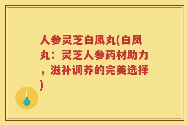 人参灵芝白凤丸(白凤丸：灵芝人参药材助力，滋补调养的完美选择)