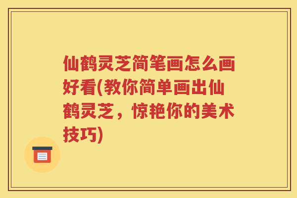 仙鹤灵芝简笔画怎么画好看(教你简单画出仙鹤灵芝,惊艳你的美术技巧) 仙鹤灵芝简笔画怎么画好看(教你简单画出仙鹤灵芝,惊艳你的美术技巧)