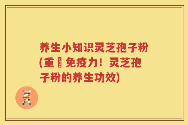 养生小知识灵芝孢子粉(重啟免疫力！灵芝孢子粉的养生功效)