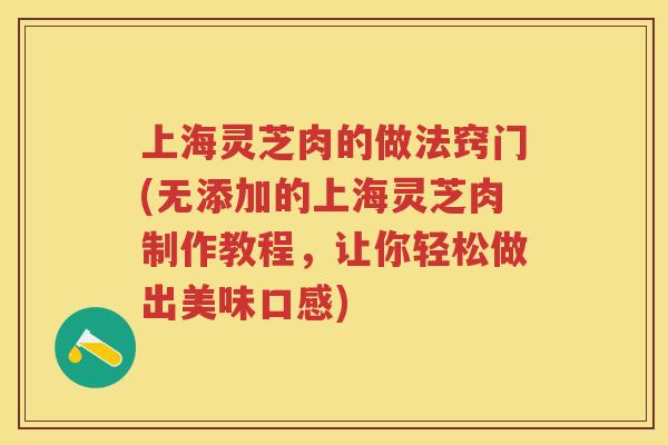 上海灵芝肉的做法窍门(无添加的上海灵芝肉制作教程，让你轻松做出美味口感)