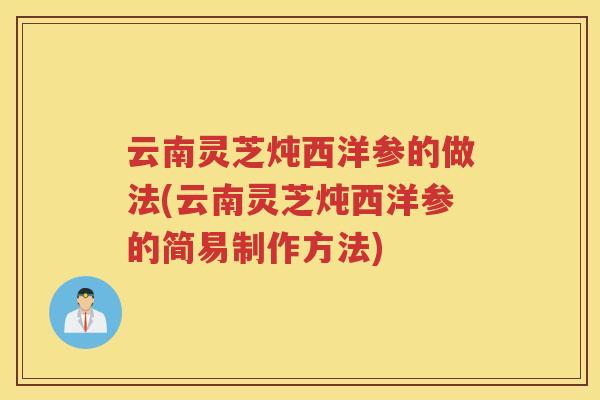 云南灵芝炖西洋参的做法(云南灵芝炖西洋参的简易制作方法)