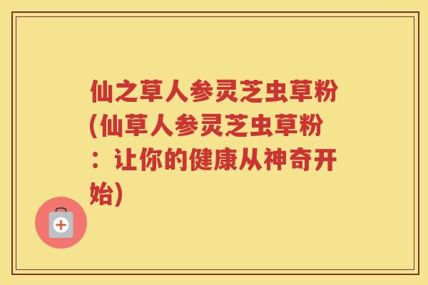 仙之草人参灵芝虫草粉(仙草人参灵芝虫草粉：让你的健康从神奇开始)