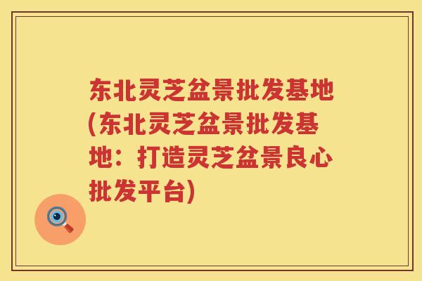 东北灵芝盆景批发基地(东北灵芝盆景批发基地：打造灵芝盆景良心批发平台)