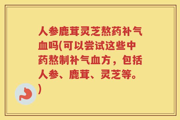 人参鹿茸灵芝熬药吗(可以尝试这些熬制方,包括人参、鹿茸、灵芝等。) 人参鹿茸灵芝熬药吗(可以尝试这些熬制方,包括人参、鹿茸、灵芝等。)