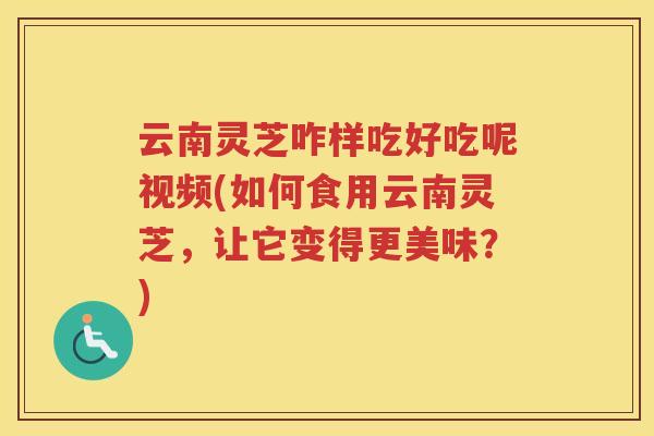云南灵芝咋样吃好吃呢视频(如何食用云南灵芝，让它变得更美味？)