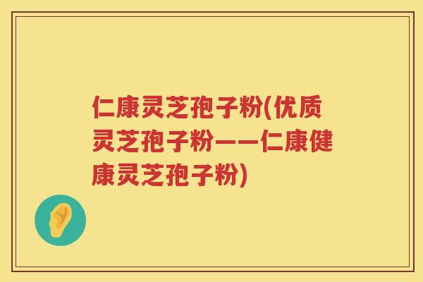 仁康灵芝孢子粉(优质灵芝孢子粉——仁康健康灵芝孢子粉)