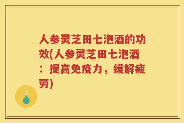 人参灵芝田七泡酒的功效(人参灵芝田七泡酒：提高免疫力，缓解疲劳)