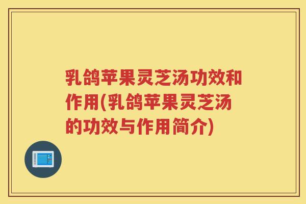 乳鸽苹果灵芝汤功效和作用(乳鸽苹果灵芝汤的功效与作用简介)