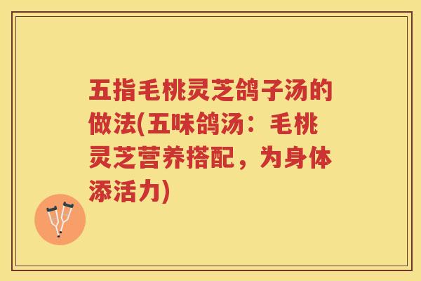 五指毛桃灵芝鸽子汤的做法(五味鸽汤：毛桃灵芝营养搭配，为身体添活力)