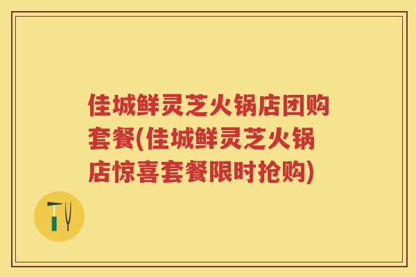 佳城鲜灵芝火锅店团购套餐(佳城鲜灵芝火锅店惊喜套餐限时抢购)
