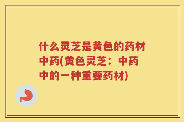 什么灵芝是黄色的药材(黄色灵芝：中的一种重要药材)