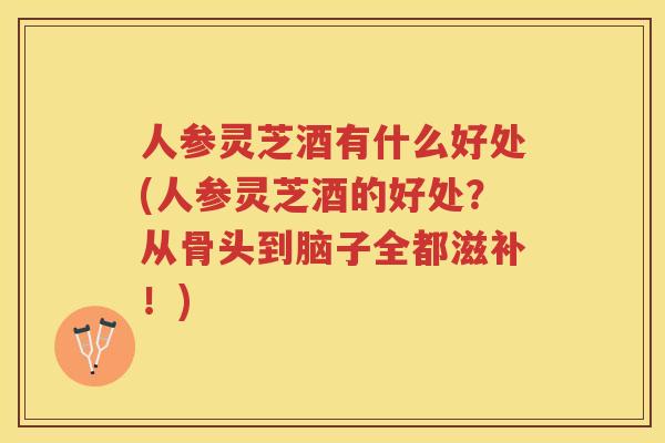人参灵芝酒有什么好处(人参灵芝酒的好处?从骨头到脑子全都滋补!) 人参灵芝酒有什么好处(人参灵芝酒的好处?从骨头到脑子全都滋补!)