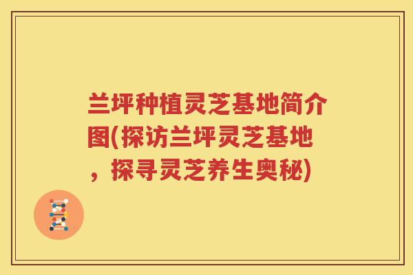 兰坪种植灵芝基地简介图(探访兰坪灵芝基地，探寻灵芝养生奥秘)